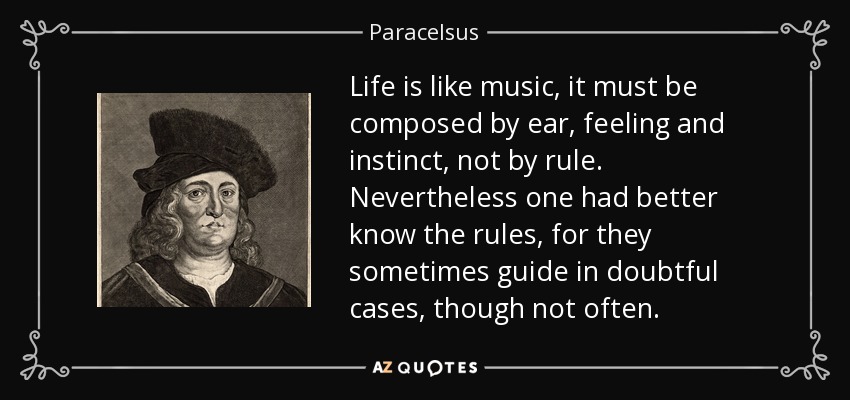 Life is like music, it must be composed by ear, feeling and instinct, not by rule. Nevertheless one had better know the rules, for they sometimes guide in doubtful cases, though not often. - Paracelsus