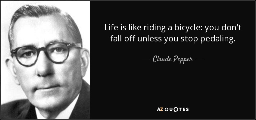 Life is like riding a bicycle: you don't fall off unless you stop pedaling. - Claude Pepper