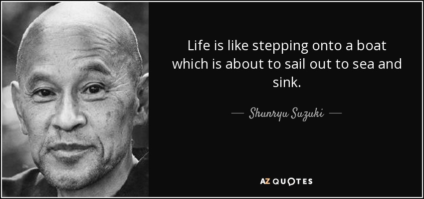 Life is like stepping onto a boat which is about to sail out to sea and sink. - Shunryu Suzuki