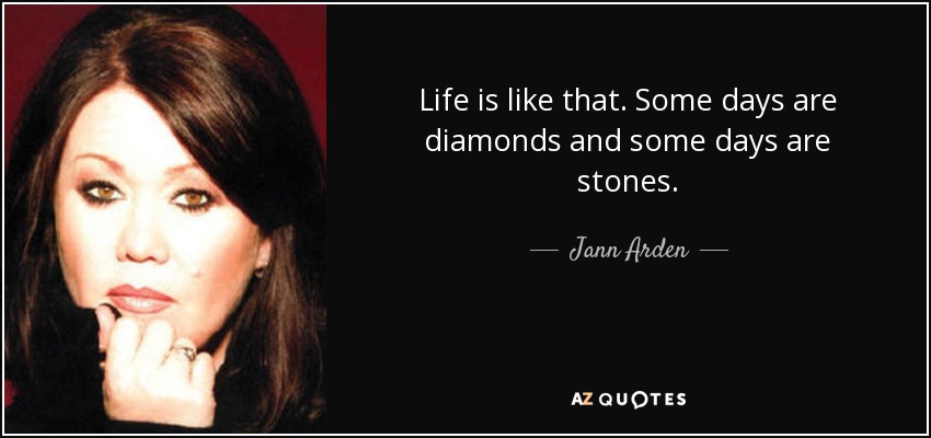 Life is like that. Some days are diamonds and some days are stones. - Jann Arden