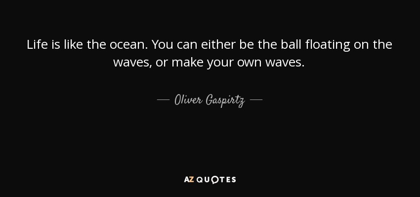 Life is like the ocean. You can either be the ball floating on the waves, or make your own waves. - Oliver Gaspirtz