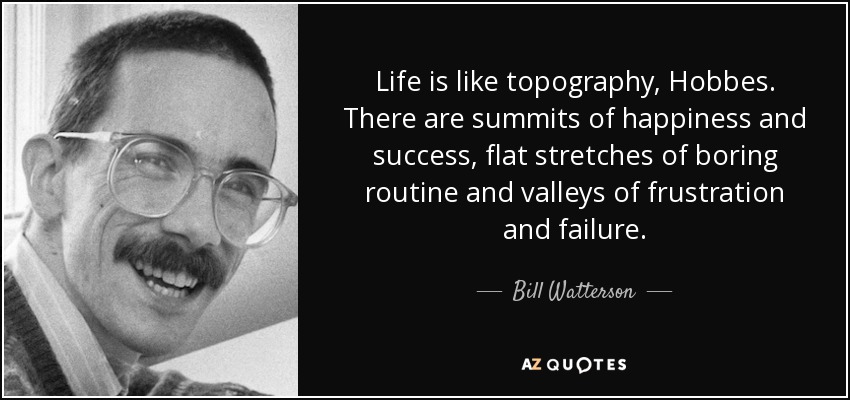 Life is like topography, Hobbes. There are summits of happiness and success, flat stretches of boring routine and valleys of frustration and failure. - Bill Watterson