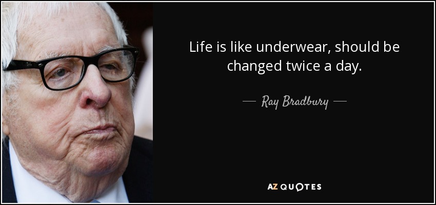 Life is like underwear, should be changed twice a day. - Ray Bradbury
