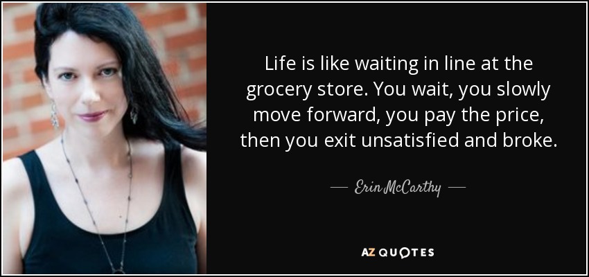 Life is like waiting in line at the grocery store. You wait, you slowly move forward, you pay the price, then you exit unsatisfied and broke. - Erin McCarthy