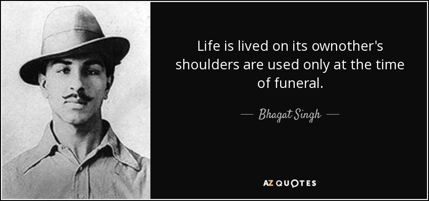 Life is lived on its ownother's shoulders are used only at the time of funeral. - Bhagat Singh