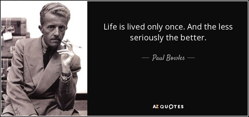 Life is lived only once. And the less seriously the better. - Paul Bowles