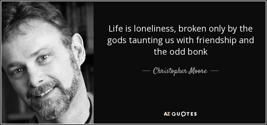 Life is loneliness, broken only by the gods taunting us with friendship and the odd bonk - Christopher Moore