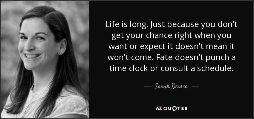 Life is long. Just because you don't get your chance right when you want or expect it doesn't mean it won't come. Fate doesn't punch a time clock or consult a schedule. - Sarah Dessen