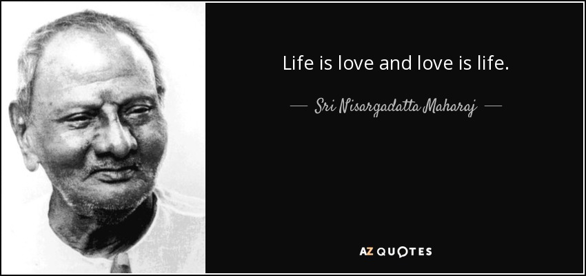 Life is love and love is life. - Sri Nisargadatta Maharaj