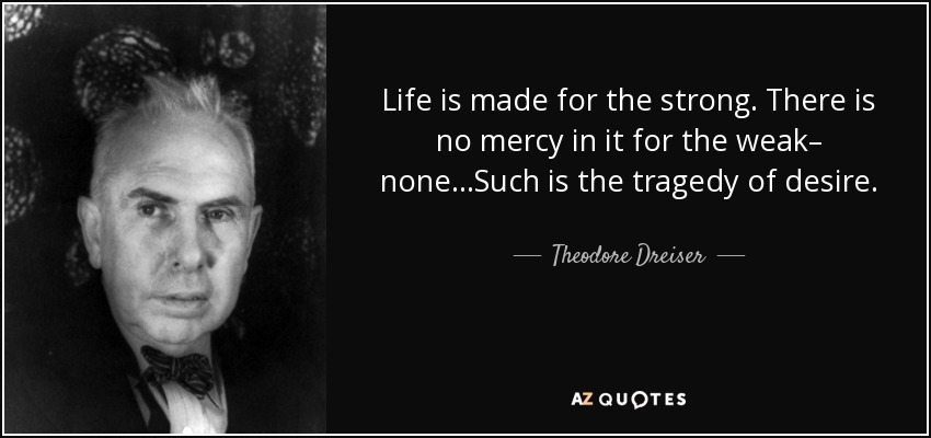 Life is made for the strong. There is no mercy in it for the weak– none...Such is the tragedy of desire. - Theodore Dreiser