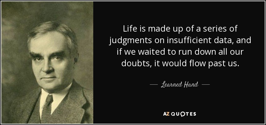 Life is made up of a series of judgments on insufficient data, and if we waited to run down all our doubts, it would flow past us. - Learned Hand