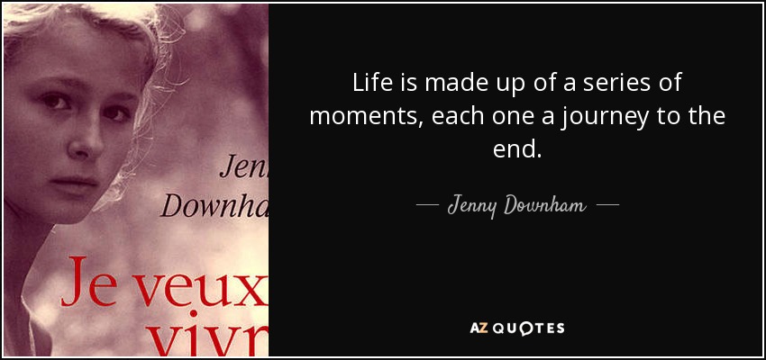 Life is made up of a series of moments, each one a journey to the end. - Jenny Downham
