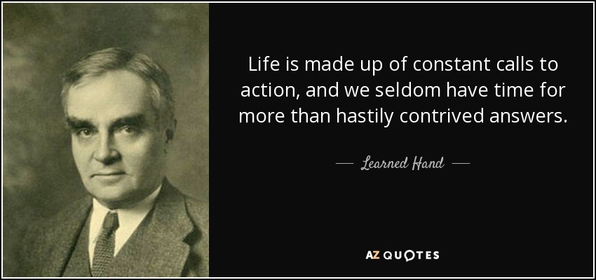 Life is made up of constant calls to action, and we seldom have time for more than hastily contrived answers. - Learned Hand