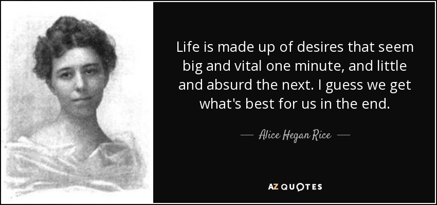 Life is made up of desires that seem big and vital one minute, and little and absurd the next. I guess we get what's best for us in the end. - Alice Hegan Rice