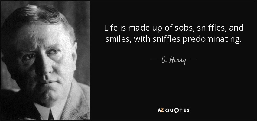 Life is made up of sobs, sniffles, and smiles, with sniffles predominating. - O. Henry