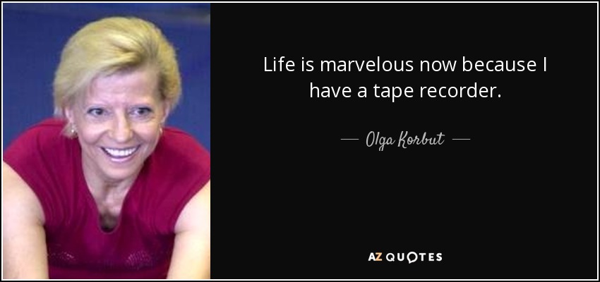 Life is marvelous now because I have a tape recorder. - Olga Korbut