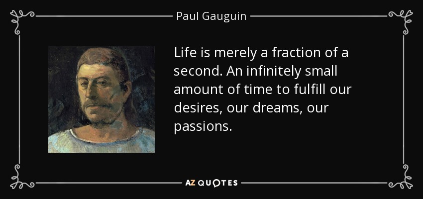 Life is merely a fraction of a second. An infinitely small amount of time to fulfill our desires, our dreams, our passions. - Paul Gauguin