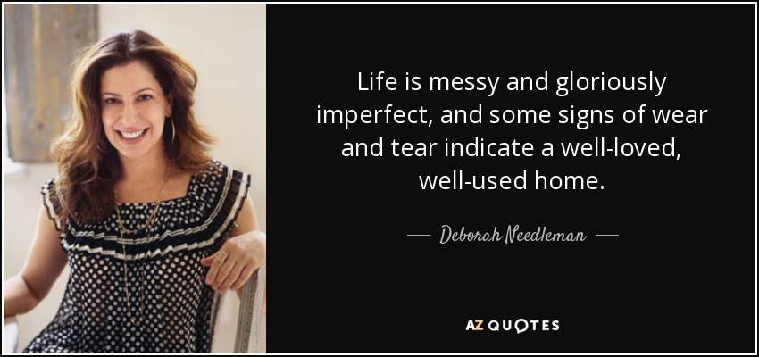 Life is messy and gloriously imperfect, and some signs of wear and tear indicate a well-loved, well-used home. - Deborah Needleman