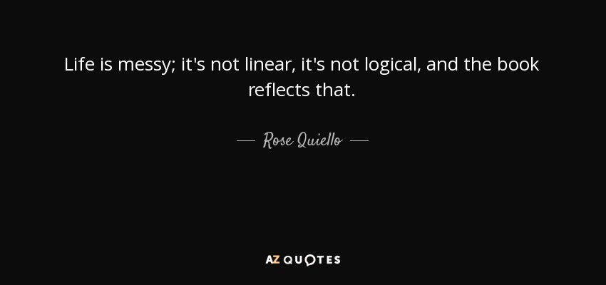 Life is messy; it's not linear, it's not logical, and the book reflects that. - Rose Quiello