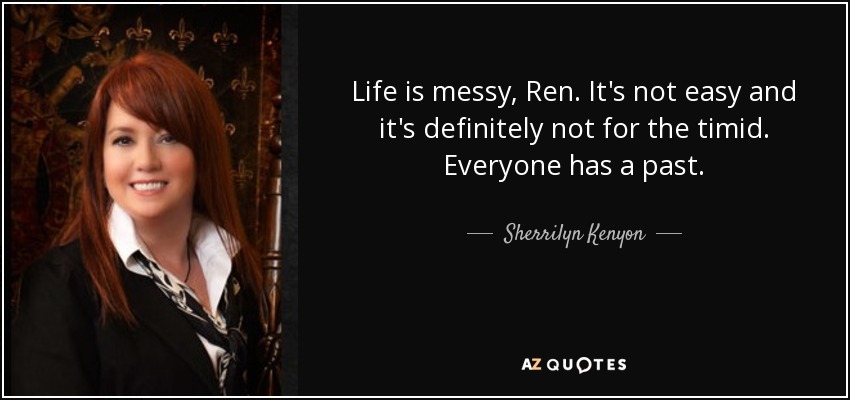 Life is messy, Ren. It's not easy and it's definitely not for the timid. Everyone has a past. - Sherrilyn Kenyon