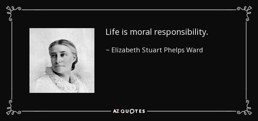 Life is moral responsibility. - Elizabeth Stuart Phelps Ward