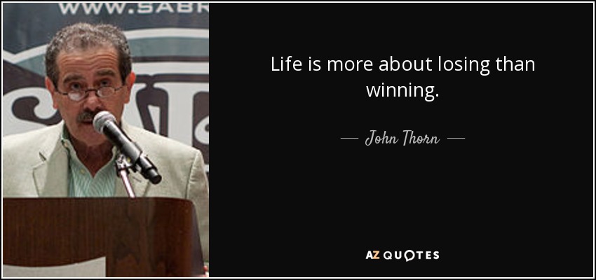 Life is more about losing than winning. - John Thorn