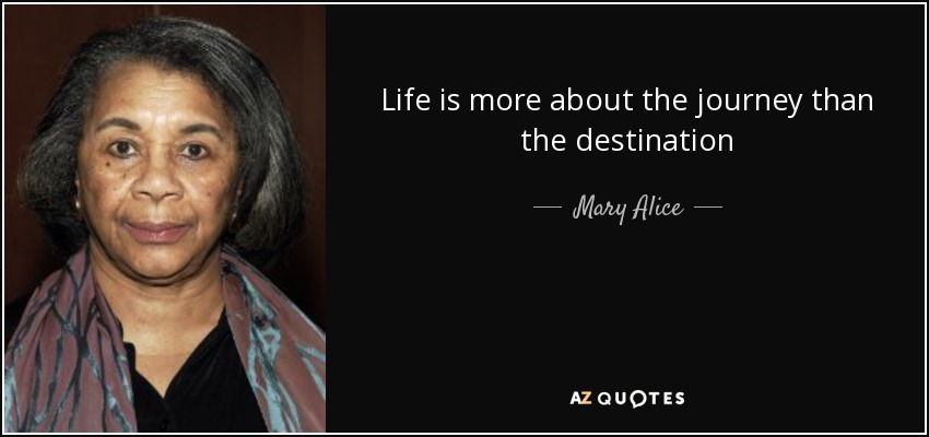 Life is more about the journey than the destination - Mary Alice