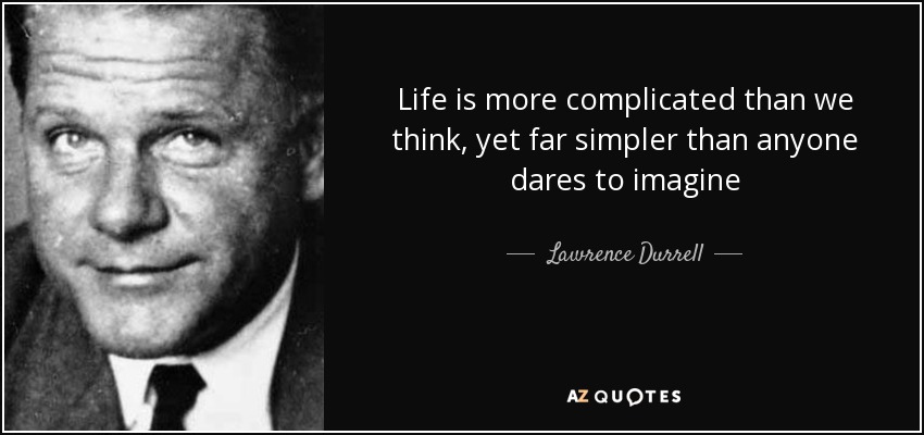 Life is more complicated than we think, yet far simpler than anyone dares to imagine - Lawrence Durrell
