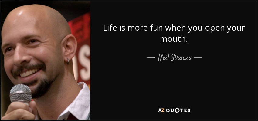 Life is more fun when you open your mouth. - Neil Strauss