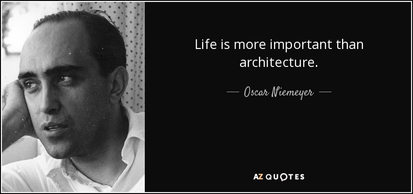 Life is more important than architecture. - Oscar Niemeyer