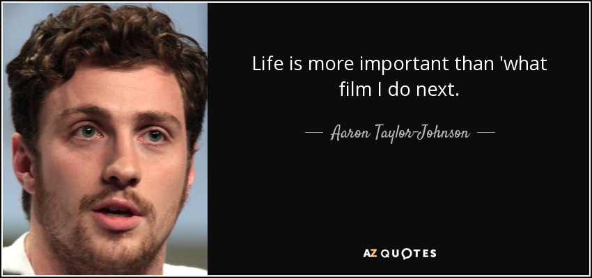 Life is more important than 'what film I do next. - Aaron Taylor-Johnson