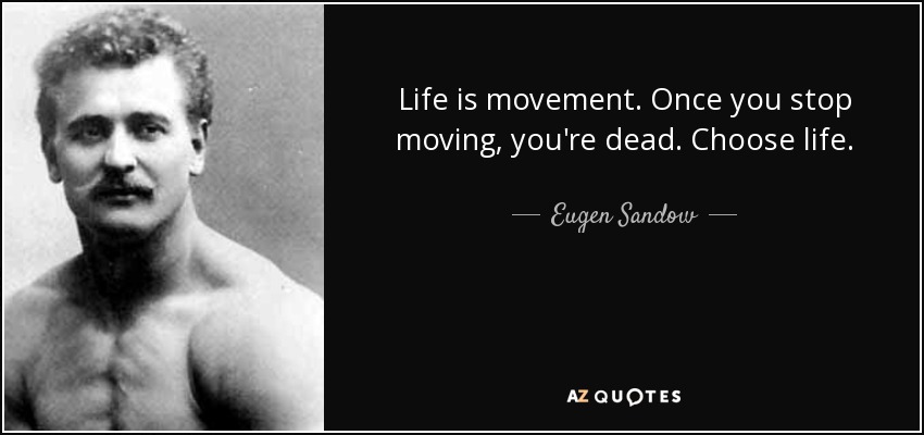 Life is movement. Once you stop moving, you're dead. Choose life. - Eugen Sandow