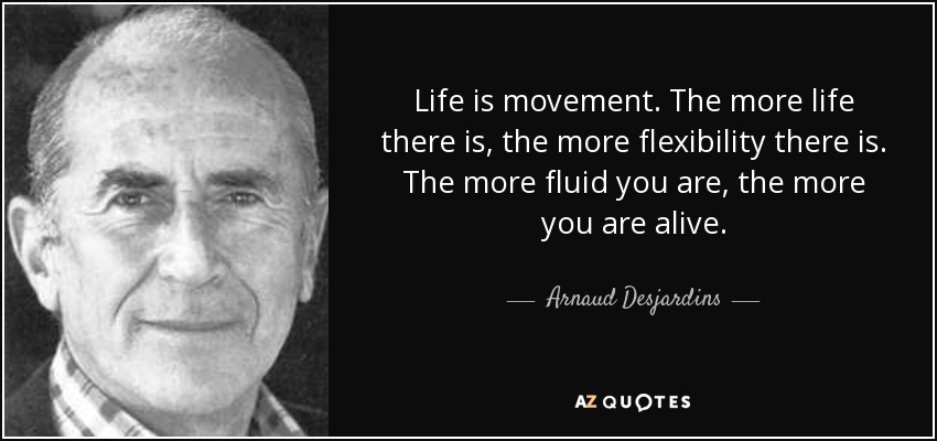 Life is movement. The more life there is, the more flexibility there is. The more fluid you are, the more you are alive. - Arnaud Desjardins