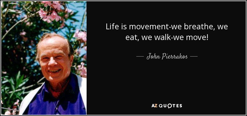 Life is movement-we breathe, we eat, we walk-we move! - John Pierrakos