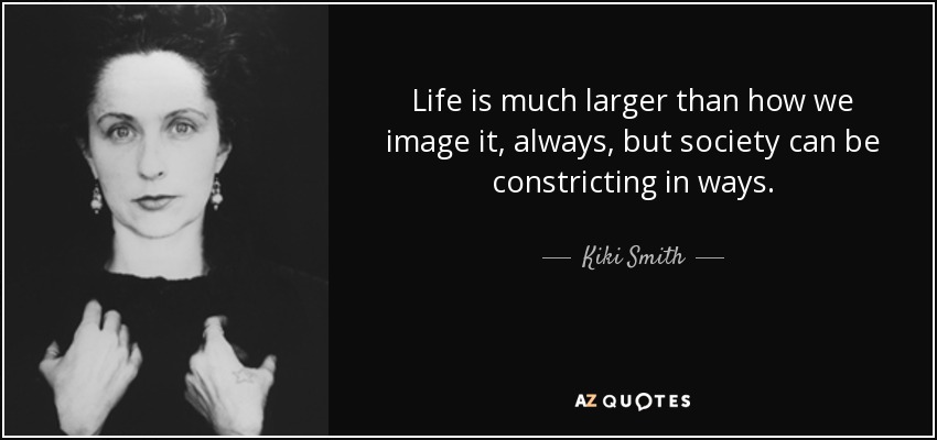 Life is much larger than how we image it, always, but society can be constricting in ways. - Kiki Smith