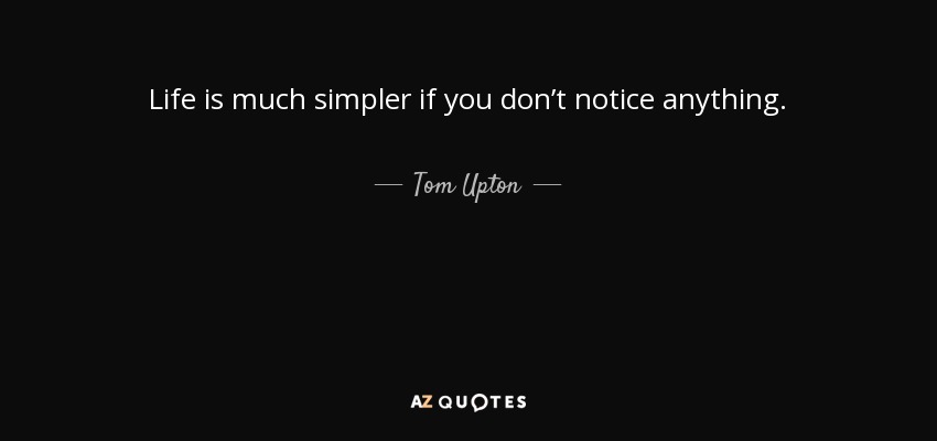 Life is much simpler if you don’t notice anything. - Tom Upton