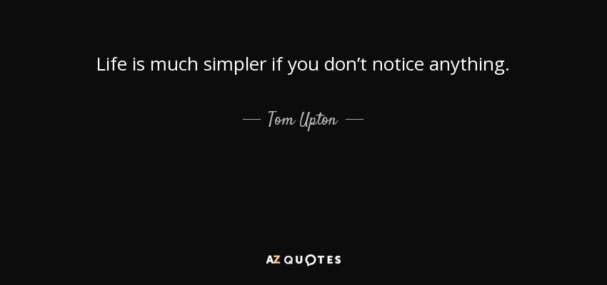 Life is much simpler if you don’t notice anything. - Tom Upton