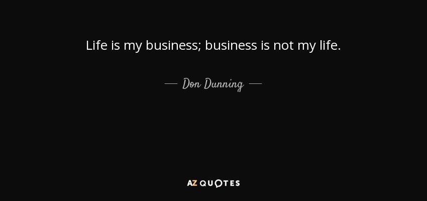 Don Dunning quote: Life is my business; business is not my life.