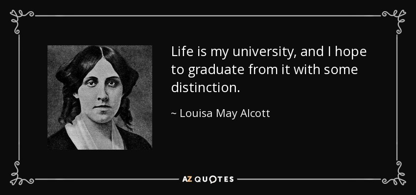 Life is my university, and I hope to graduate from it with some distinction. - Louisa May Alcott