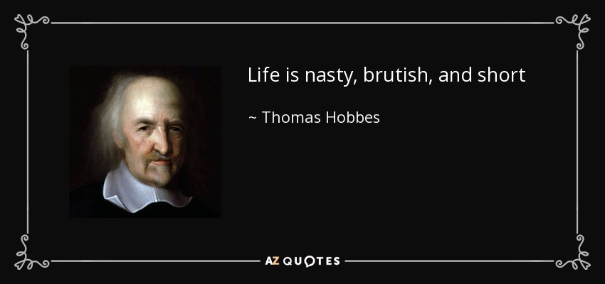 Life is nasty, brutish, and short - Thomas Hobbes