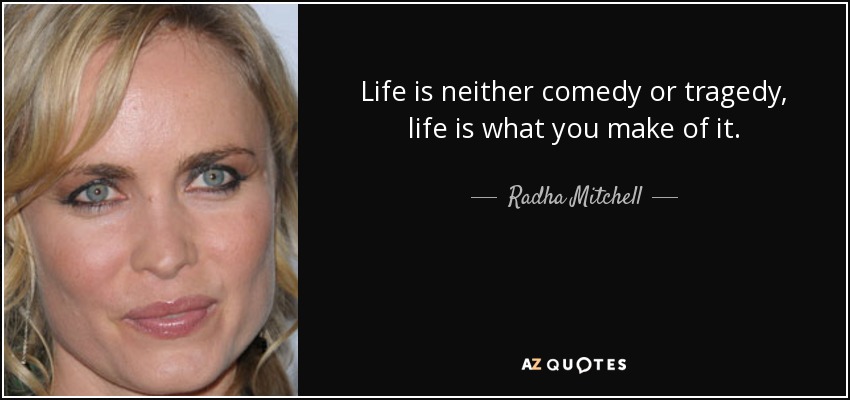 Life is neither comedy or tragedy, life is what you make of it. - Radha Mitchell