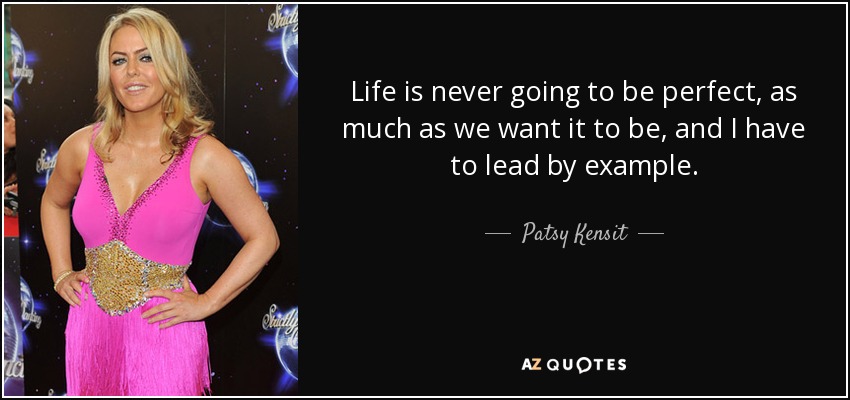 Life is never going to be perfect, as much as we want it to be, and I have to lead by example. - Patsy Kensit