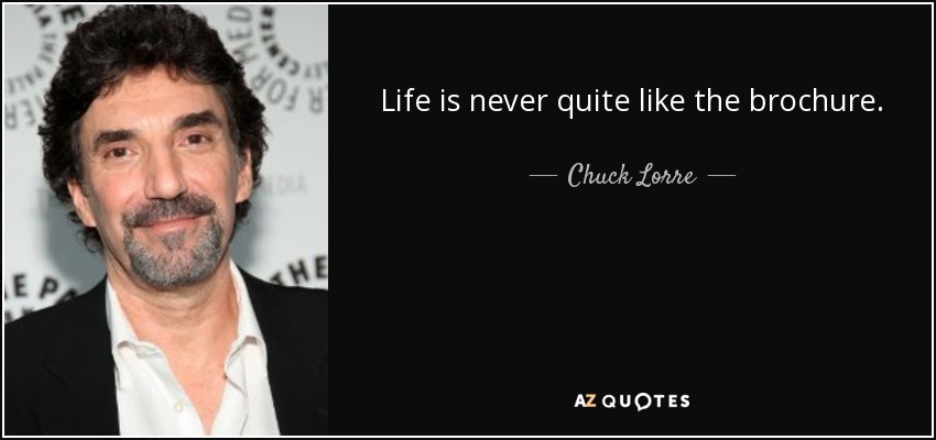 Life is never quite like the brochure. - Chuck Lorre