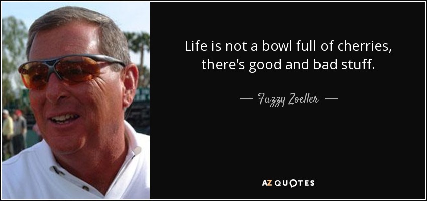 Life is not a bowl full of cherries, there's good and bad stuff. - Fuzzy Zoeller