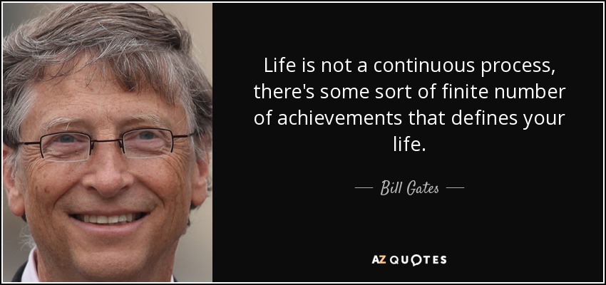 Life is not a continuous process, there's some sort of finite number of achievements that defines your life. - Bill Gates