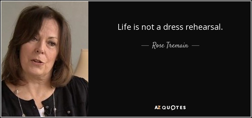 Life is not a dress rehearsal. - Rose Tremain