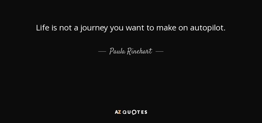 Life is not a journey you want to make on autopilot. - Paula Rinehart