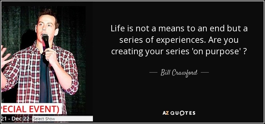Life is not a means to an end but a series of experiences. Are you creating your series 'on purpose' ? - Bill Crawford