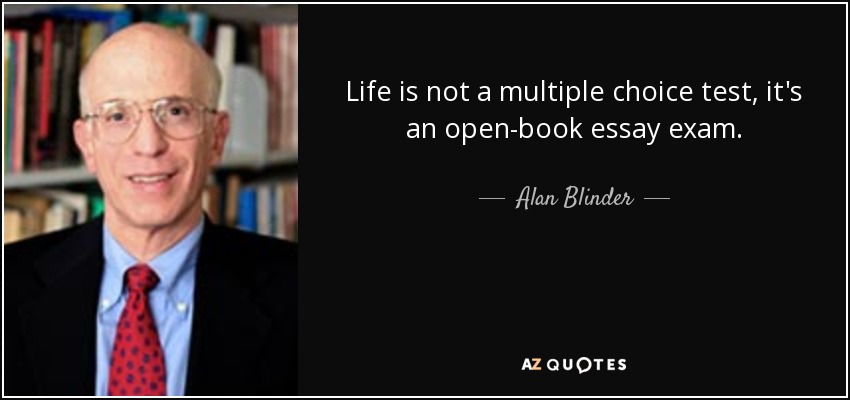 Life is not a multiple choice test, it's an open-book essay exam. - Alan Blinder