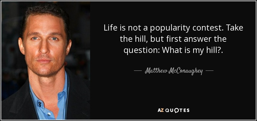 Life is not a popularity contest. Take the hill, but first answer the question: What is my hill?. - Matthew McConaughey